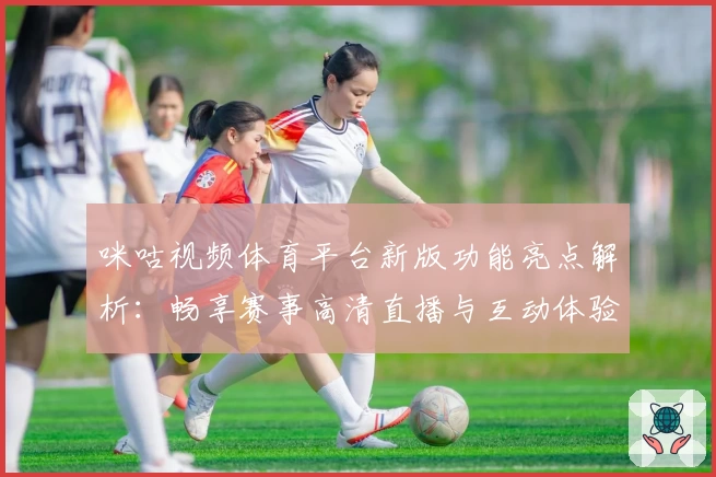 咪咕视频体育平台新版功能亮点解析：畅享赛事高清直播与互动体验