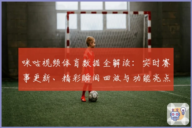 咪咕视频体育数据全解读：实时赛事更新、精彩瞬间回放与功能亮点盘点