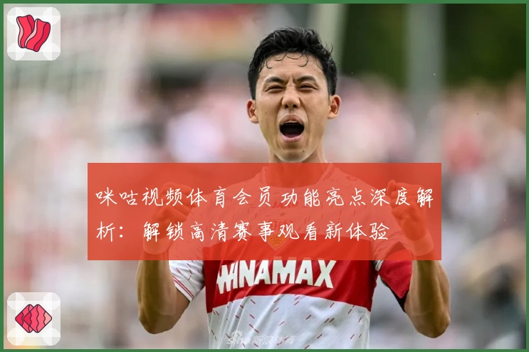 咪咕视频体育会员功能亮点深度解析：解锁高清赛事观看新体验
