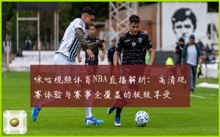 咪咕视频体育NBA直播解析：高清观赛体验与赛事全覆盖的极致享受