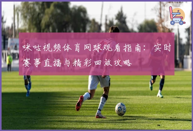 咪咕视频体育网球观看指南：实时赛事直播与精彩回放攻略