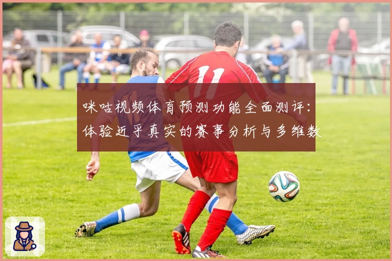 咪咕视频体育预测功能全面测评：体验近乎真实的赛事分析与多维数据洞察