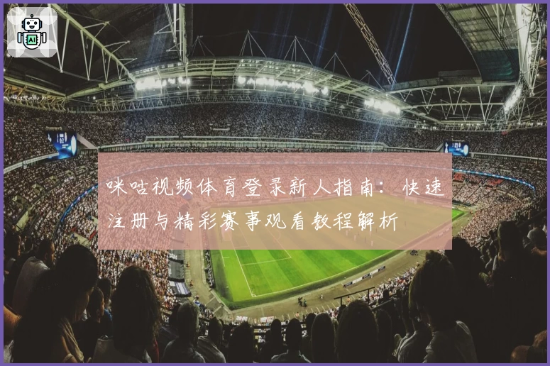 咪咕视频体育登录新人指南:快速注册与精彩赛事观看教程解析