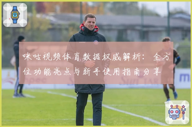 咪咕视频体育数据权威解析:全方位功能亮点与新手使用指南分享