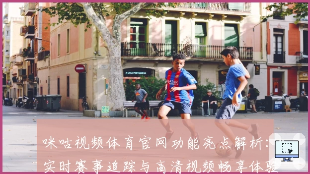 咪咕视频体育官网功能亮点解析：实时赛事追踪与高清视频畅享体验