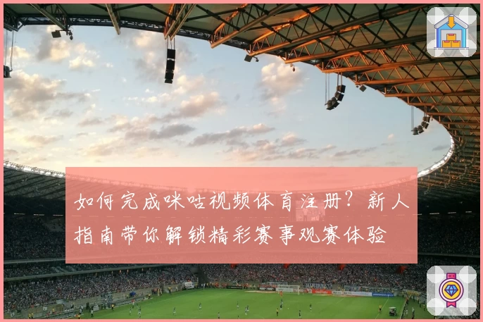 如何完成咪咕视频体育注册？新人指南带你解锁精彩赛事观赛体验