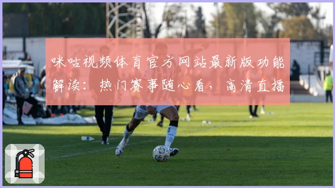 咪咕视频体育官方网站最新版功能解读：热门赛事随心看，高清直播体验再升级