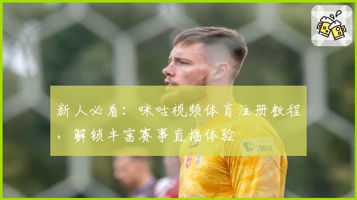 新人必看：咪咕视频体育注册教程，解锁丰富赛事直播体验
