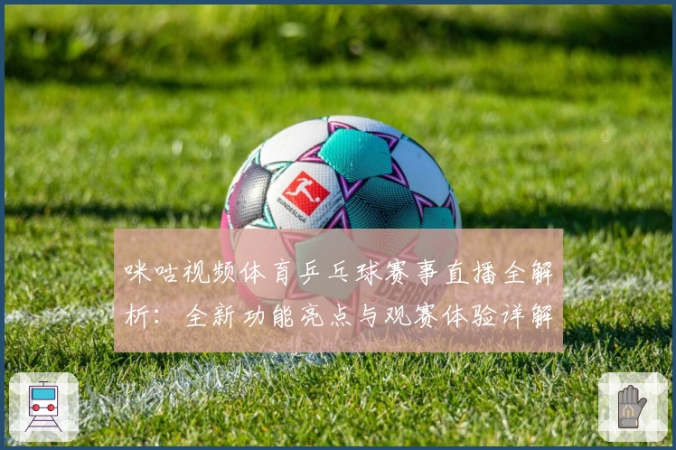 咪咕视频体育乒乓球赛事直播全解析：全新功能亮点与观赛体验详解