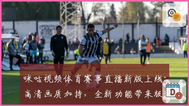 咪咕视频体育赛事直播新版上线：高清画质加持，全新功能带来极致观赛体验