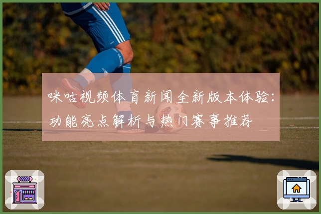 咪咕视频体育新闻全新版本体验：功能亮点解析与热门赛事推荐