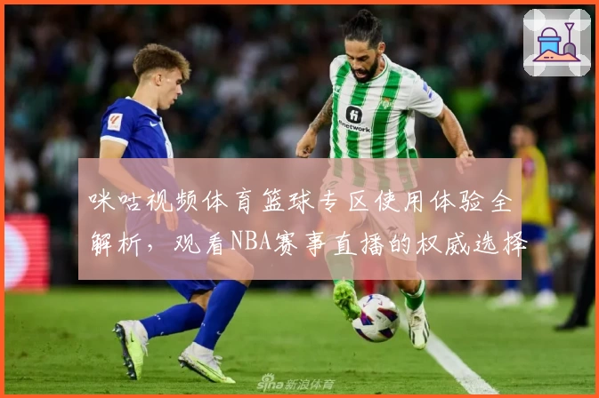 咪咕视频体育篮球专区使用体验全解析，观看NBA赛事直播的权威选择