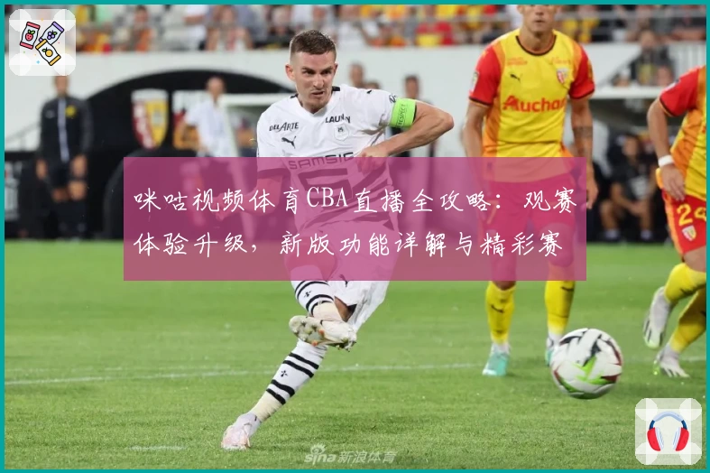 咪咕视频体育CBA直播全攻略：观赛体验升级，新版功能详解与精彩赛事推荐