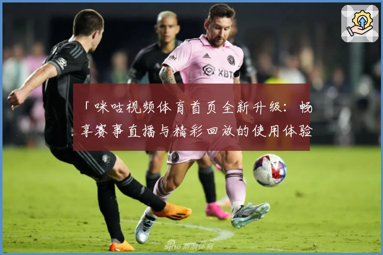 「咪咕视频体育首页全新升级：畅享赛事直播与精彩回放的使用体验指南」