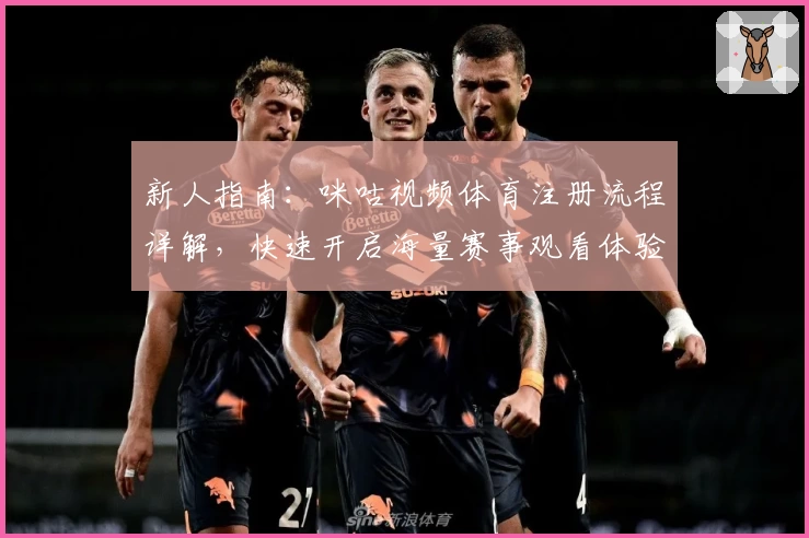 新人指南：咪咕视频体育注册流程详解，快速开启海量赛事观看体验