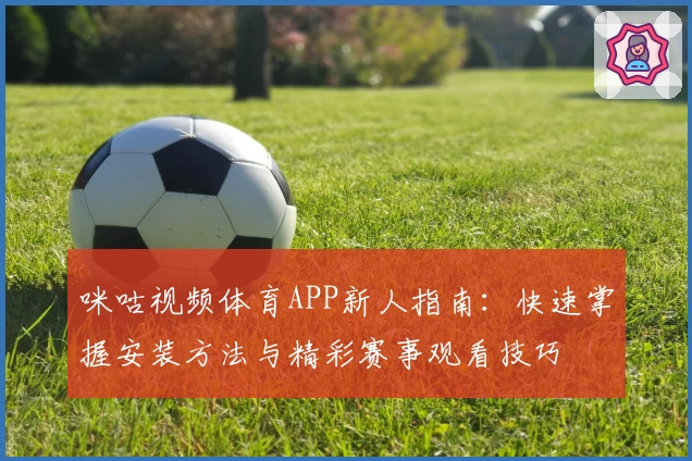 咪咕视频体育APP新人指南：快速掌握安装方法与精彩赛事观看技巧