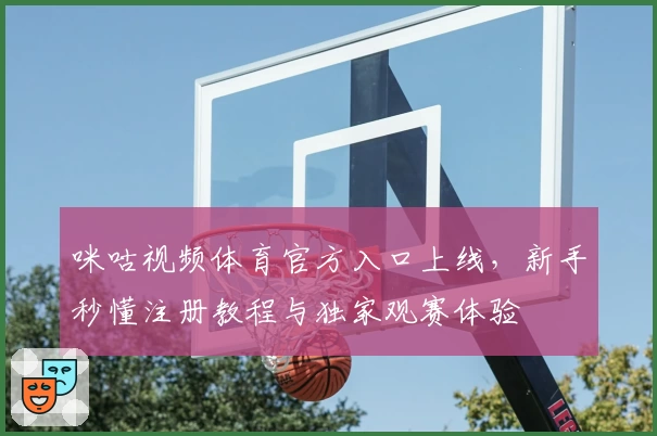 咪咕视频体育官方入口上线，新手秒懂注册教程与独家观赛体验