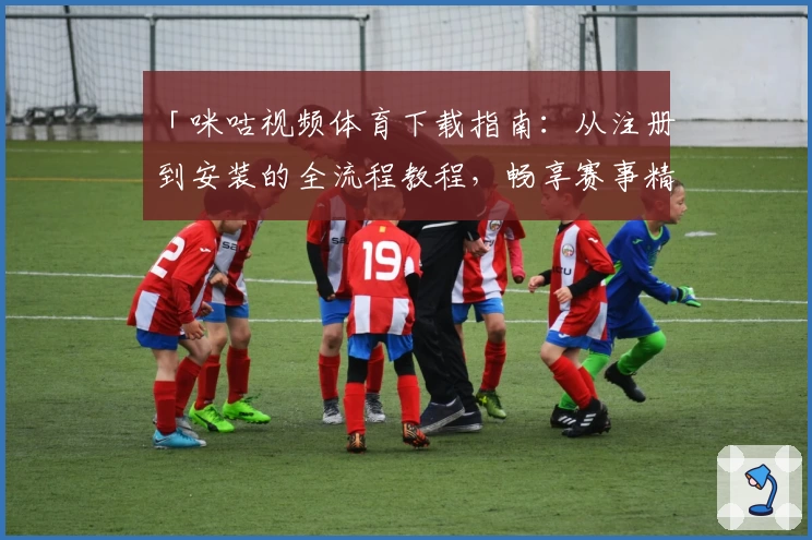「咪咕视频体育下载指南：从注册到安装的全流程教程，畅享赛事精彩」
