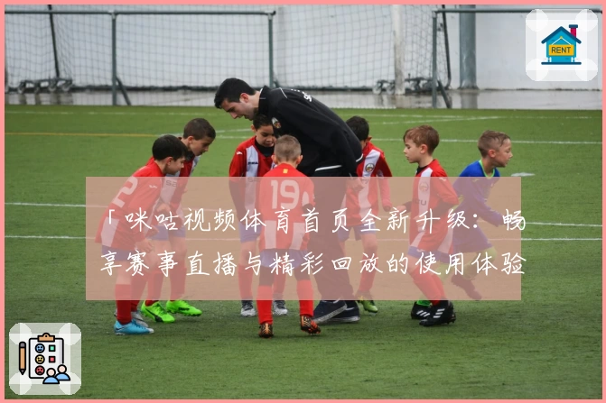 「咪咕视频体育首页全新升级：畅享赛事直播与精彩回放的使用体验指南」