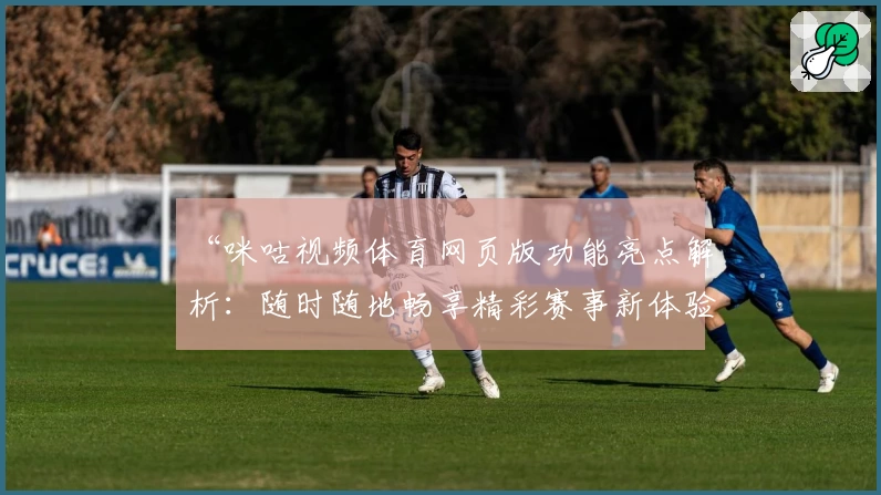 “咪咕视频体育网页版功能亮点解析：随时随地畅享精彩赛事新体验”