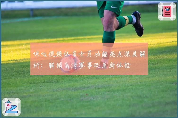 咪咕视频体育会员功能亮点深度解析：解锁高清赛事观看新体验