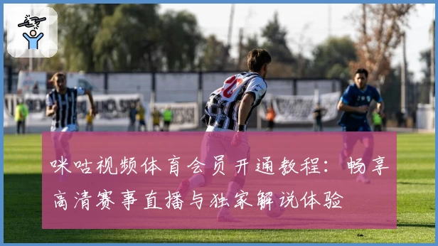 咪咕视频体育会员开通教程：畅享高清赛事直播与独家解说体验