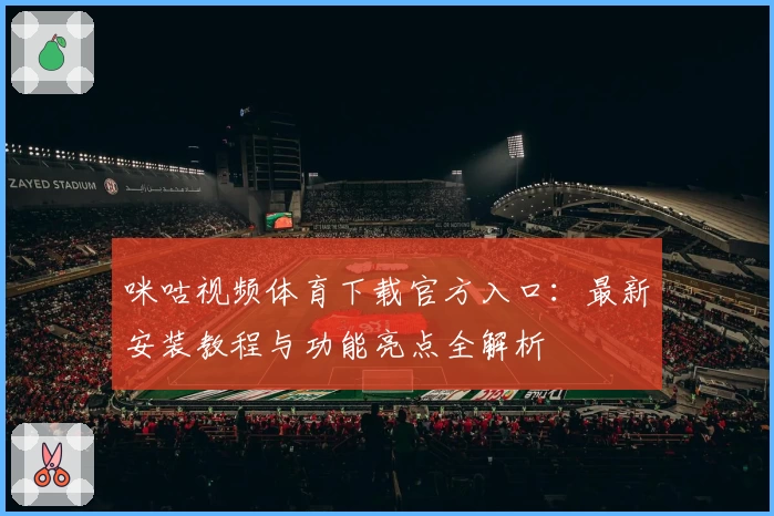 咪咕视频体育下载官方入口：最新安装教程与功能亮点全解析