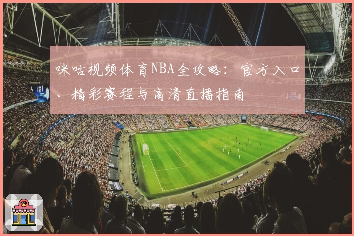咪咕视频体育NBA全攻略：官方入口、精彩赛程与高清直播指南