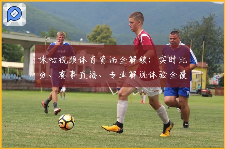 咪咕视频体育资讯全解锁：实时比分、赛事直播、专业解说体验全覆盖