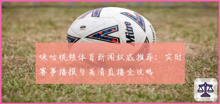 咪咕视频体育新闻权威推荐：实时赛事播报与高清直播全攻略