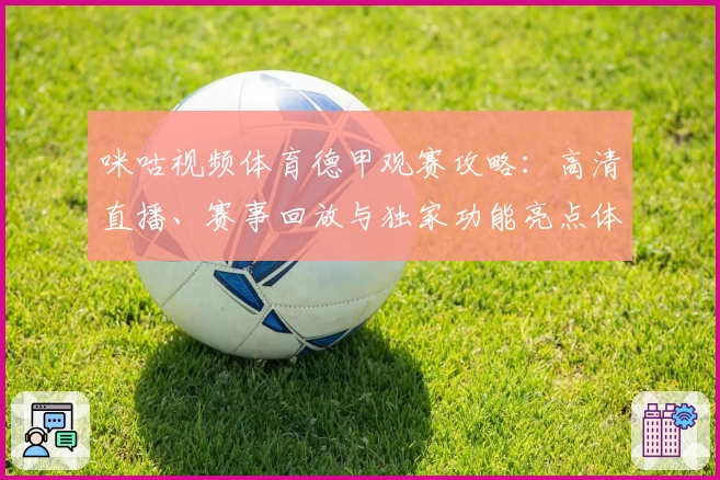 咪咕视频体育德甲观赛攻略:高清直播、赛事回放与独家功能亮点体验
