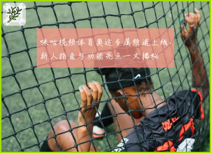 咪咕视频体育奥运专属频道上线，新人指南与功能亮点一文揭秘