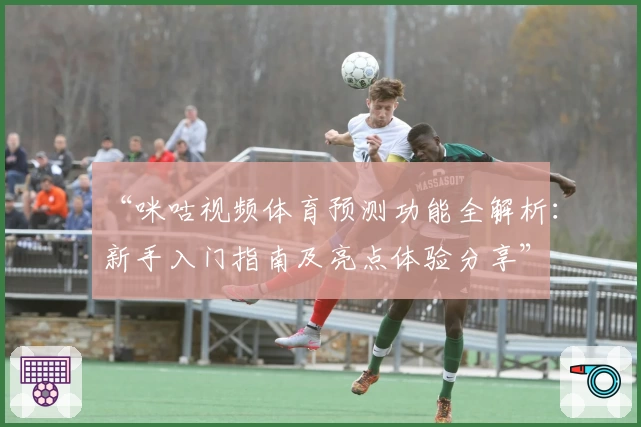 “咪咕视频体育预测功能全解析：新手入门指南及亮点体验分享”