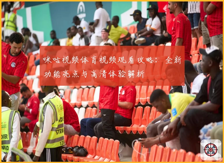 咪咕视频体育视频观看攻略：全新功能亮点与高清体验解析