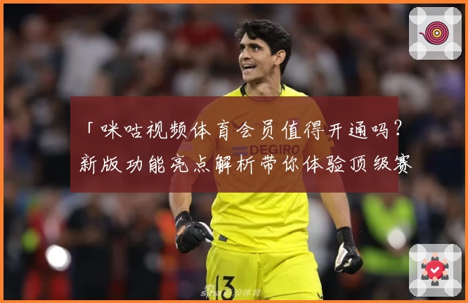 「咪咕视频体育会员值得开通吗？新版功能亮点解析带你体验顶级赛事视觉盛宴」