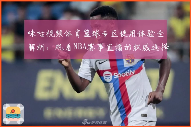 咪咕视频体育篮球专区使用体验全解析，观看NBA赛事直播的权威选择