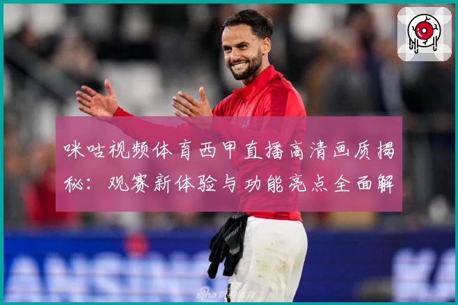 咪咕视频体育西甲直播高清画质揭秘:观赛新体验与功能亮点全面解析