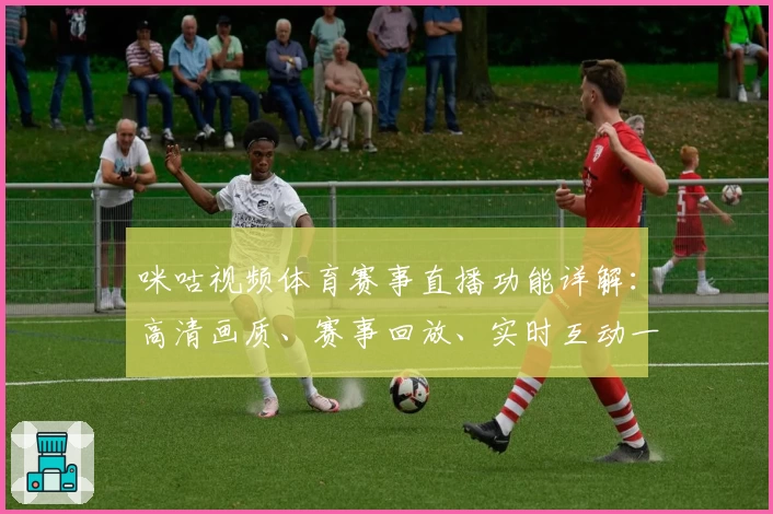 咪咕视频体育赛事直播功能详解：高清画质、赛事回放、实时互动一网打尽