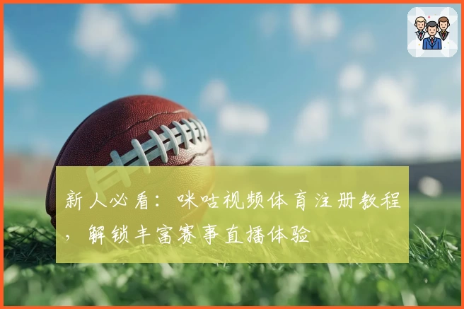 新人必看：咪咕视频体育注册教程，解锁丰富赛事直播体验