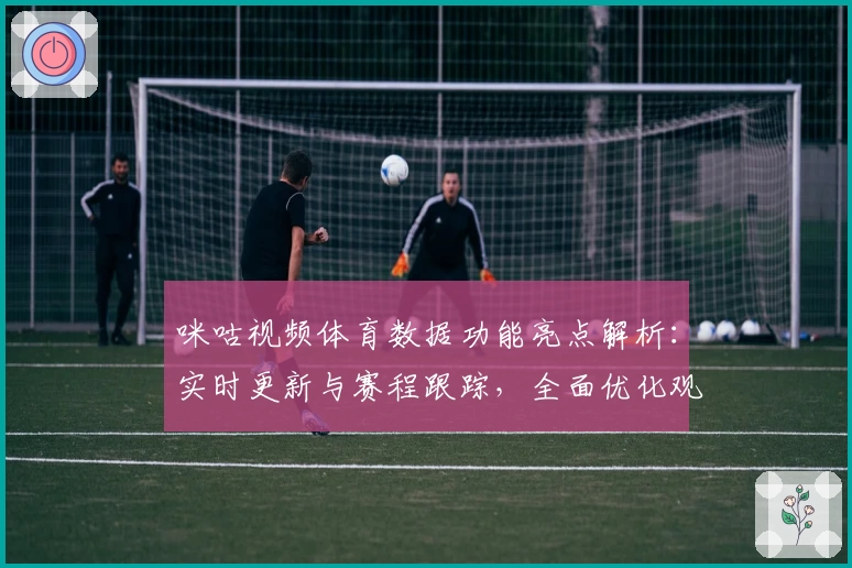 咪咕视频体育数据功能亮点解析：实时更新与赛程跟踪，全面优化观赛体验