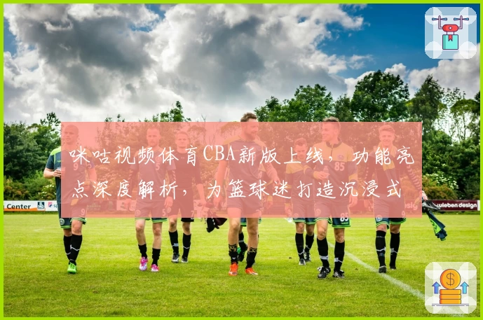 咪咕视频体育CBA新版上线，功能亮点深度解析，为篮球迷打造沉浸式观赛体验