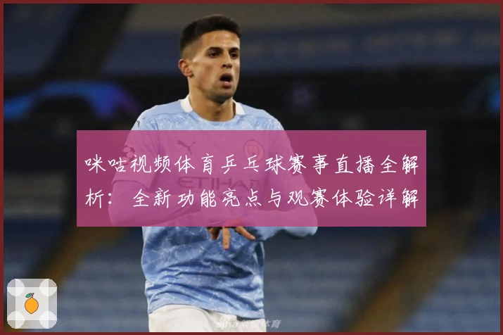 咪咕视频体育乒乓球赛事直播全解析：全新功能亮点与观赛体验详解