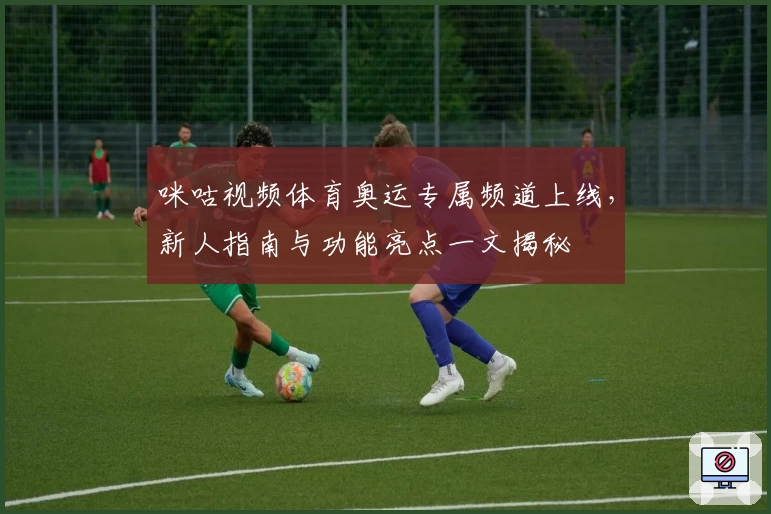 咪咕视频体育奥运专属频道上线，新人指南与功能亮点一文揭秘