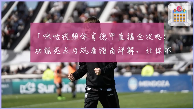 「咪咕视频体育德甲直播全攻略：功能亮点与观看指南详解，让你不错过每一场精彩对决」
