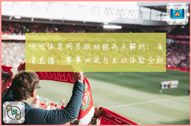 咪咕体育网页版功能亮点解析：高清直播、赛事回放与互动体验全新升级