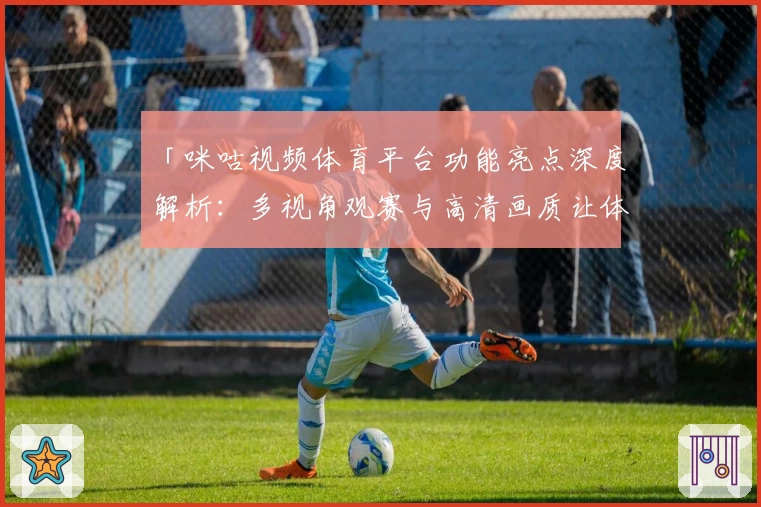 「咪咕视频体育平台功能亮点深度解析：多视角观赛与高清画质让体验更出色」