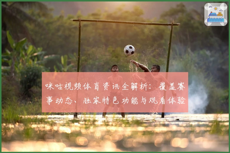 咪咕视频体育资讯全解析：覆盖赛事动态、独家特色功能与观看体验提升指南