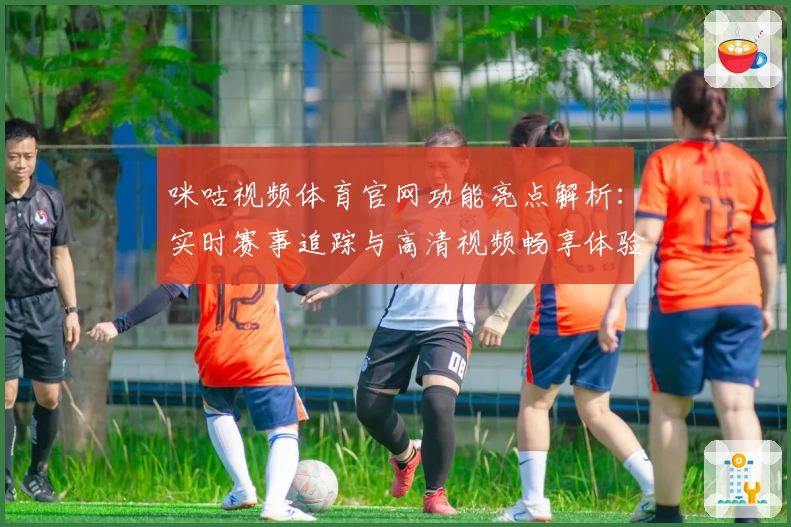 咪咕视频体育官网功能亮点解析：实时赛事追踪与高清视频畅享体验