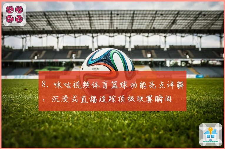 8. 咪咕视频体育篮球功能亮点详解，沉浸式直播追踪顶级联赛瞬间