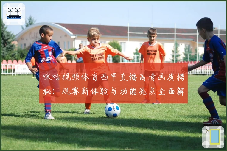 咪咕视频体育西甲直播高清画质揭秘:观赛新体验与功能亮点全面解析